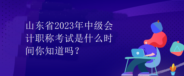 山东省2023年中级会计职称考试是什么时间你知道吗？