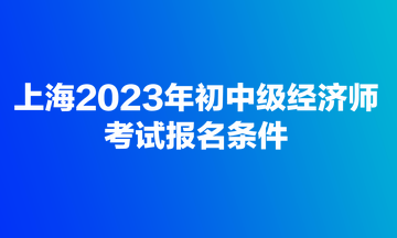 上海2023年初中级经济师考试报名条件