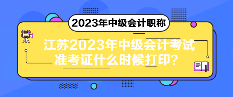 江苏2023年中级会计考试准考证什么时候打印？