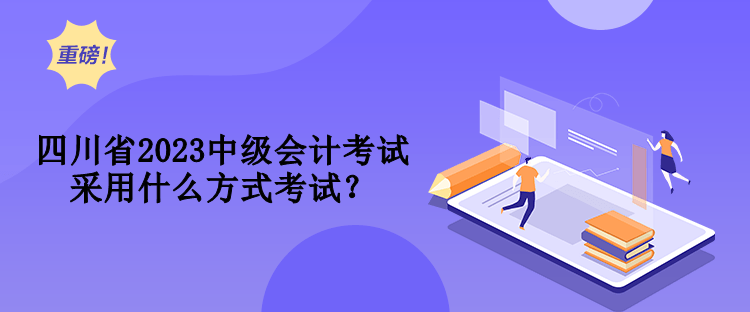 四川省2023中级会计考试采用什么方式考试？