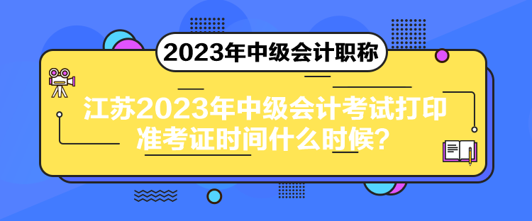 江苏2023年中级会计考试打印准考证时间什么时候？