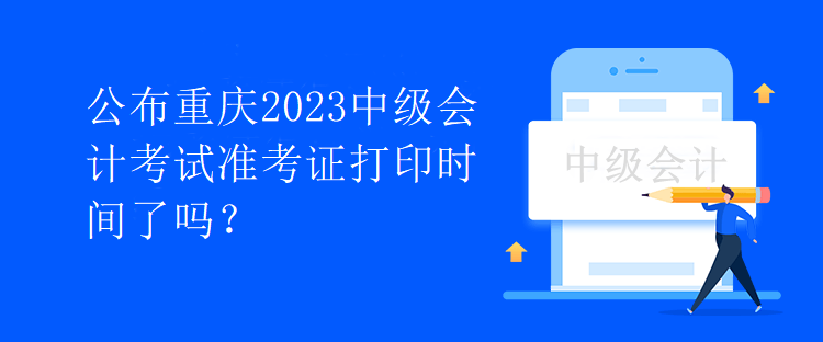 公布重庆2023中级会计考试准考证打印时间了吗？