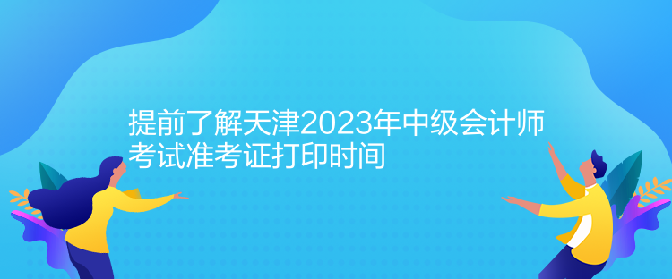 提前了解天津2023年中级会计师考试准考证打印时间