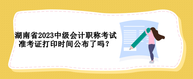 湖南省2023中级会计职称考试准考证打印时间公布了吗？
