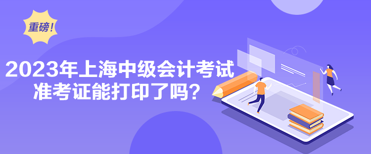2023年上海中级会计考试准考证能打印了吗？