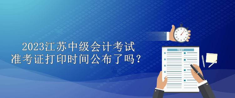 2023江苏中级会计考试准考证打印时间公布了吗？