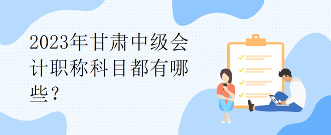 2023年甘肃中级会计职称科目都有哪些？