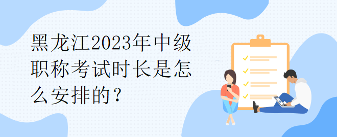 黑龙江2023年中级职称考试时长是怎么安排的？