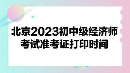 北京2023初中级经济师考试准考证打印时间