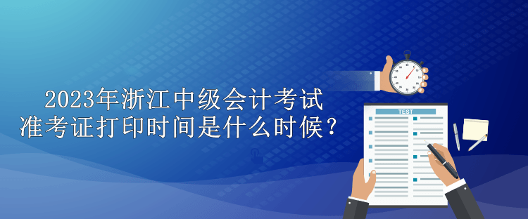 2023年浙江中级会计考试准考证打印时间是什么时候？