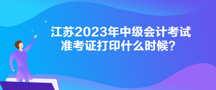 江苏2023年中级会计考试准考证打印什么时候？
