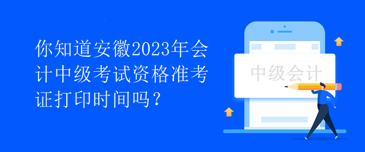 你知道安徽2023年会计中级考试资格准考证打印时间吗？
