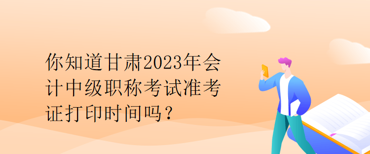 你知道甘肃2023年会计中级职称考试准考证打印时间吗？