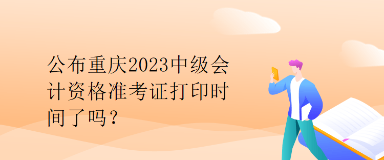 公布重庆2023中级会计资格准考证打印时间了吗？