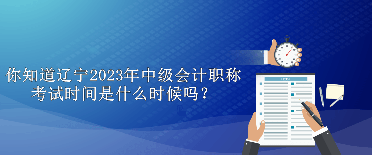 你知道辽宁2023年中级会计职称考试时间是什么时候吗？