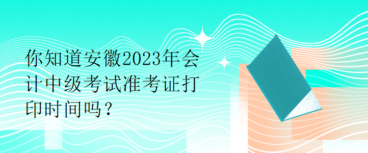 你知道安徽2023年会计中级考试准考证打印时间吗？