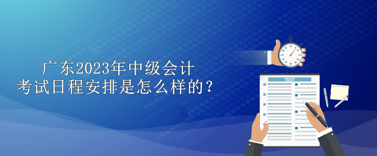 广东2023年中级会计考试日程安排是怎么样的？