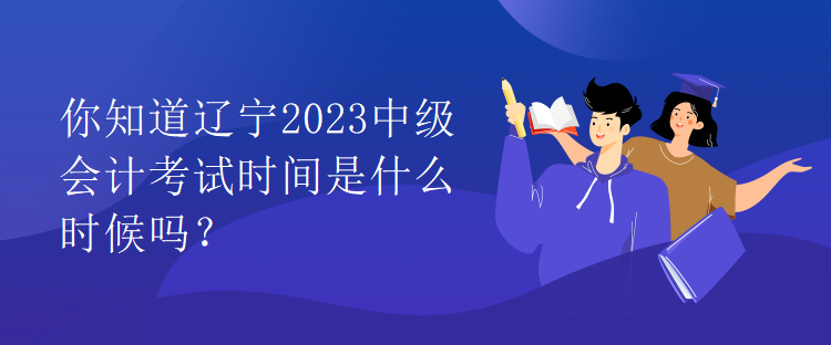 你知道辽宁2023中级会计考试时间是什么时候吗？