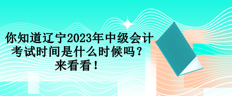 你知道辽宁2023年中级会计考试时间是什么时候吗？来看看！