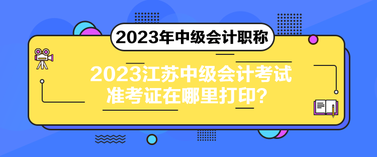 2023江苏中级会计考试准考证在哪里打印？