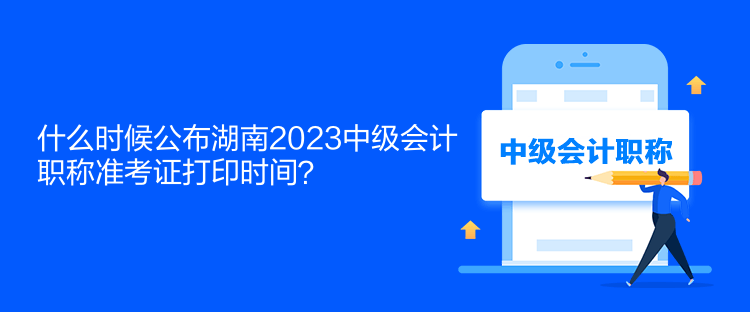 什么时候公布湖南2023中级会计职称准考证打印时间？