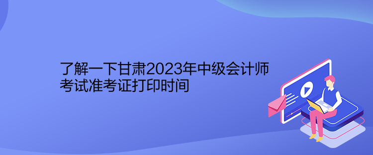 了解一下甘肃2023年中级会计师考试准考证打印时间