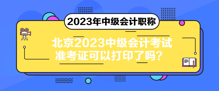 北京2023中级会计考试准考证可以打印了吗？