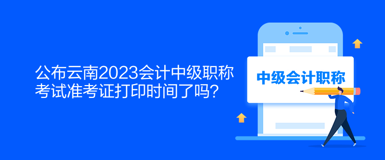 公布云南2023会计中级职称考试准考证打印时间了吗？