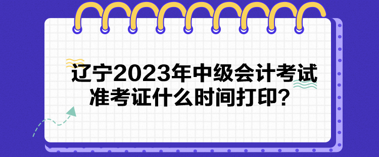 辽宁2023年中级会计考试准考证什么时间打印？