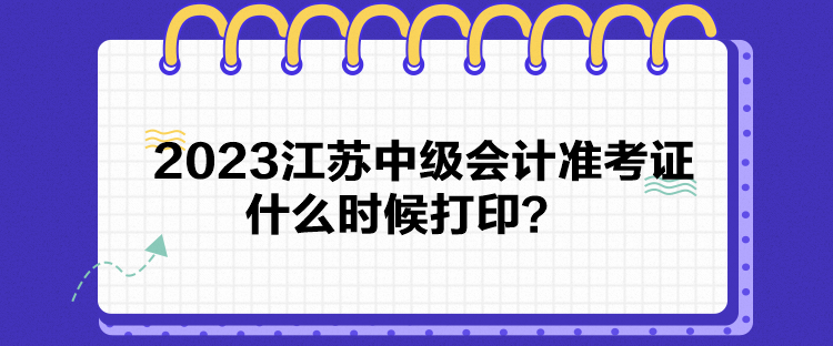 2023江苏中级会计准考证什么时候打印？