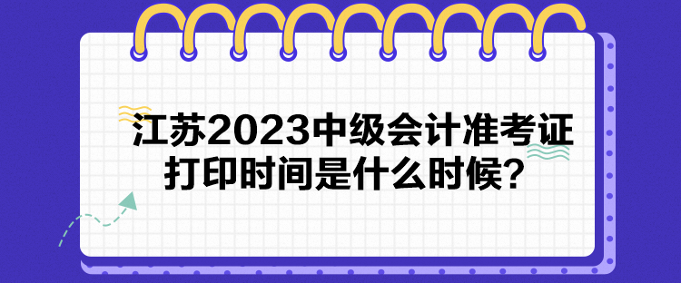 江苏2023中级会计准考证打印时间是什么时候？