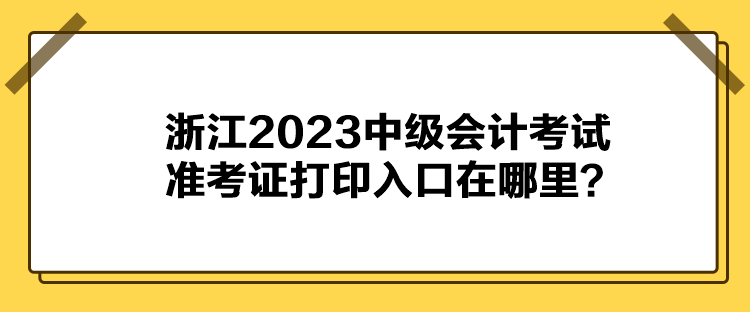 浙江2023中级会计考试准考证打印入口在哪里？