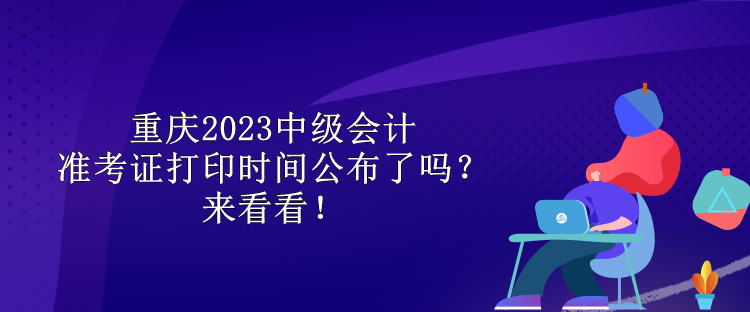 重庆2023中级会计准考证打印时间公布了吗？来看看！