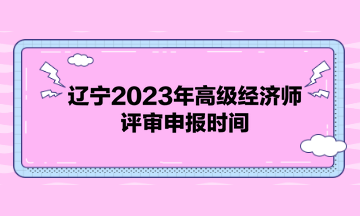 辽宁2023年高级经济师评审申报时间