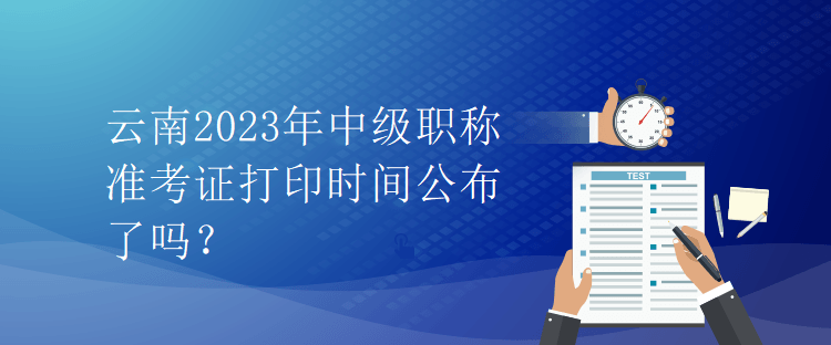 云南2023年中级职称准考证打印时间公布了吗？