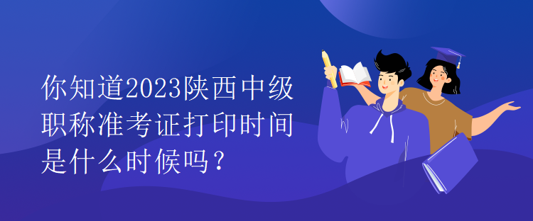 你知道2023陕西中级职称准考证打印时间是什么时候吗？