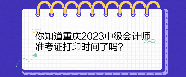 你知道重庆2023中级会计师准考证打印时间了吗？