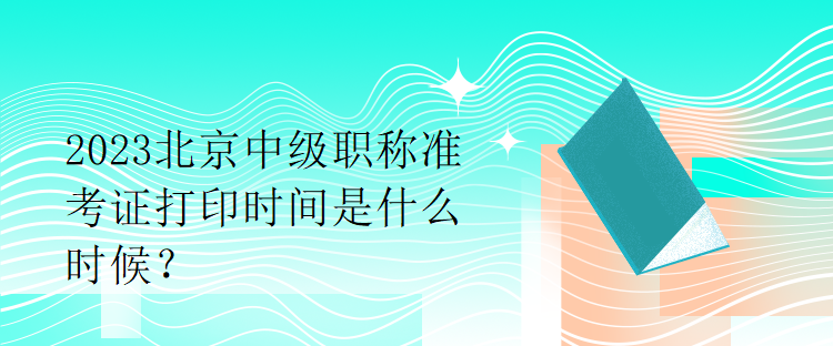 2023北京中级职称准考证打印时间是什么时候？