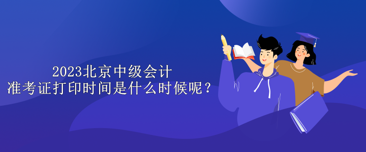 2023北京中级会计准考证打印时间是什么时候呢？