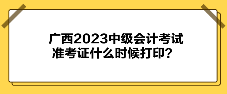 广西2023中级会计考试准考证什么时候打印？