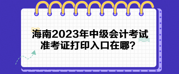 海南2023年中级会计考试准考证打印入口在哪？