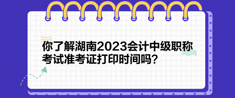你了解湖南2023会计中级职称考试准考证打印时间吗？