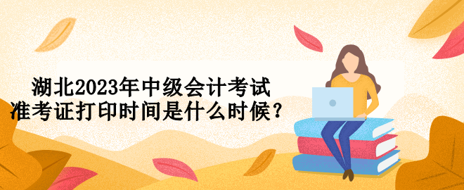 湖北2023年中级会计考试准考证打印时间是什么时候？