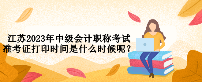 江苏2023年中级会计职称考试准考证打印时间是什么时候呢？