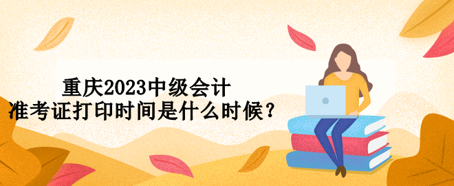 重庆2023中级会计准考证打印时间是什么时候？