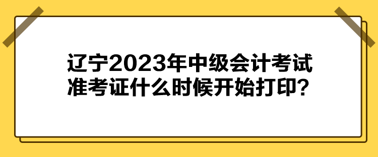 辽宁2023年中级会计考试准考证什么时候开始打印？