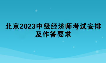 北京2023中级经济师考试安排及作答要求