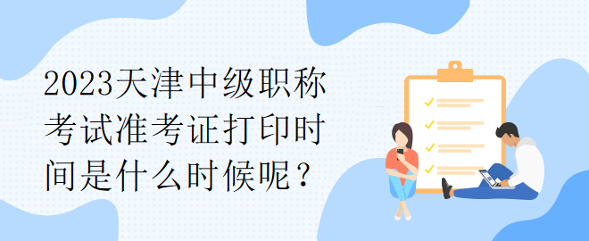 2023天津中级职称考试准考证打印时间是什么时候呢？