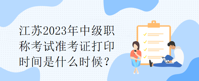江苏2023年中级职称考试准考证打印时间是什么时候？