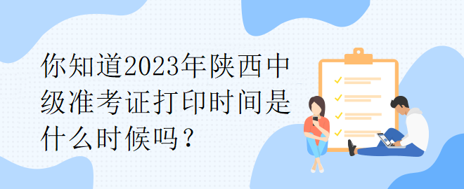 你知道2023年陕西中级准考证打印时间是什么时候吗？